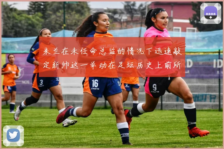 米兰在未任命总监的情况下迅速敲定新帅这一举动在足坛历史上前所未有