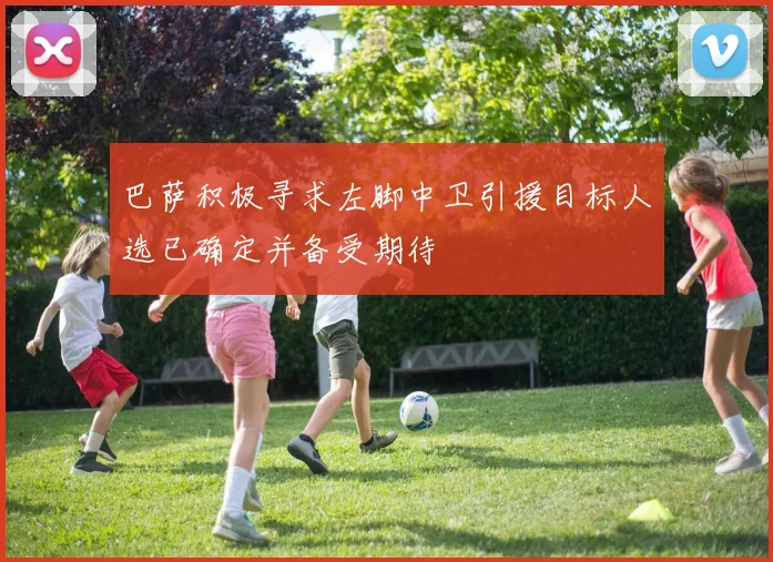 巴萨积极寻求左脚中卫引援目标人选已确定并备受期待