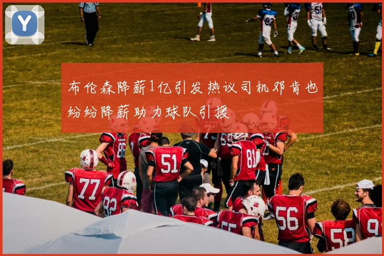 布伦森降薪1亿引发热议司机邓肯也纷纷降薪助力球队引援