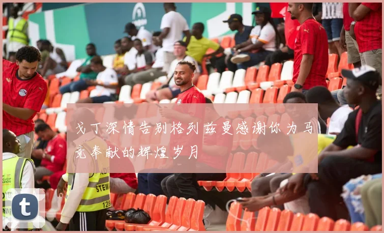 戈丁深情告别格列兹曼感谢你为马竞奉献的辉煌岁月