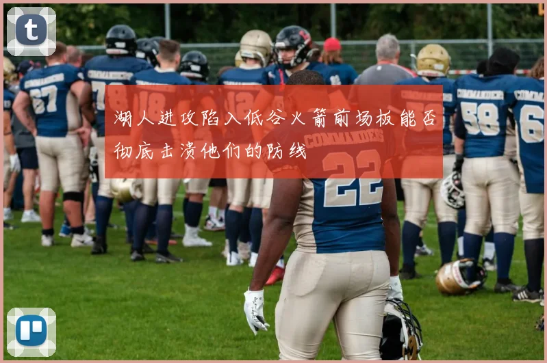 湖人进攻陷入低谷火箭前场板能否彻底击溃他们的防线