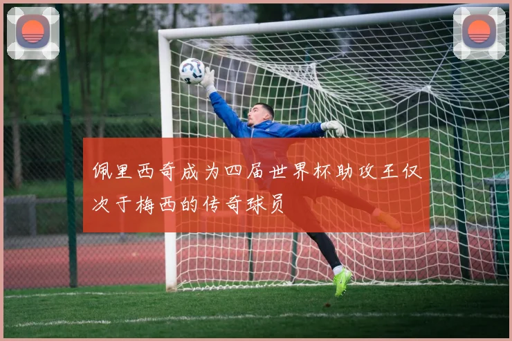 佩里西奇成为四届世界杯助攻王仅次于梅西的传奇球员