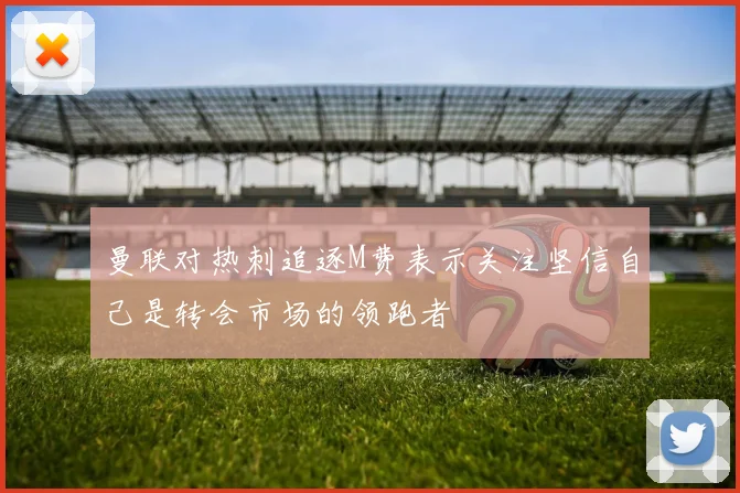 曼联对热刺追逐M费表示关注坚信自己是转会市场的领跑者