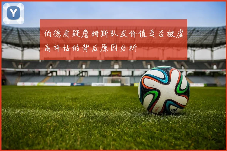 伯德质疑詹姆斯队友价值是否被虚高评估的背后原因分析