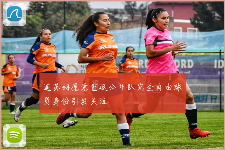 道苏姆愿意重返公牛队完全自由球员身份引发关注