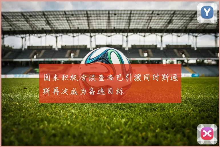 国米积极洽谈查洛巴引援同时斯通斯再次成为备选目标