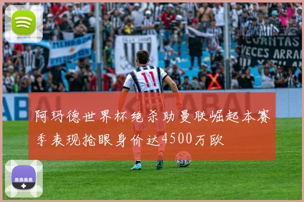 阿玛德世界杯绝杀助曼联崛起本赛季表现抢眼身价达4500万欧