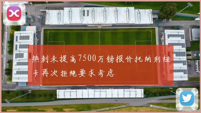 热刺未提高7500万镑报价托纳利纽卡再次拒绝要求考虑