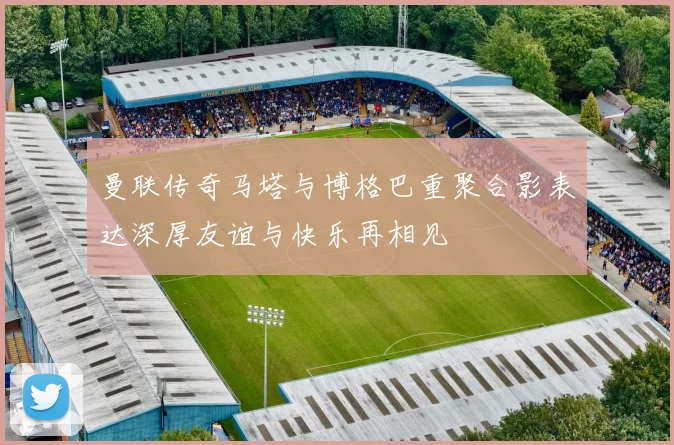 曼联传奇马塔与博格巴重聚合影表达深厚友谊与快乐再相见