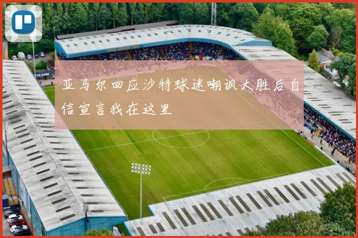 亚马尔回应沙特球迷嘲讽大胜后自信宣言我在这里