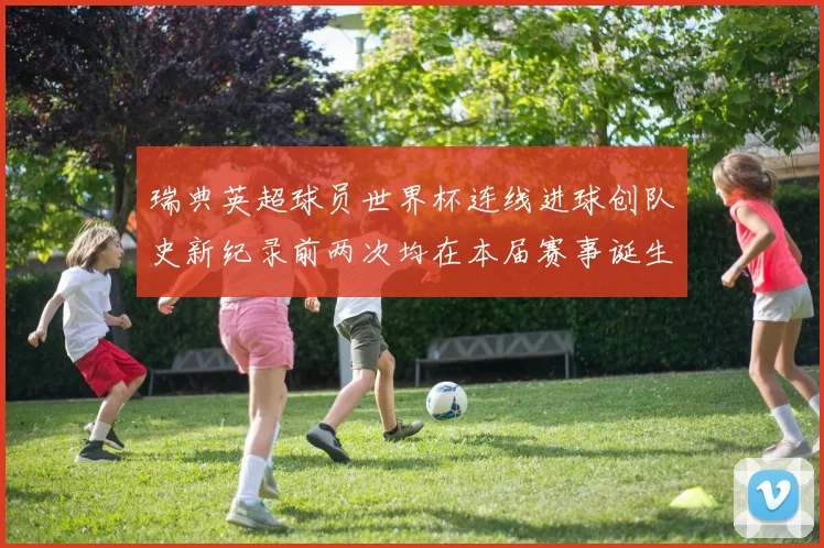 瑞典英超球员世界杯连线进球创队史新纪录前两次均在本届赛事诞生