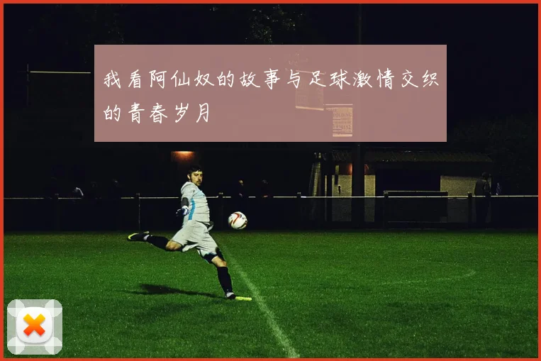 我看阿仙奴的故事与足球激情交织的青春岁月