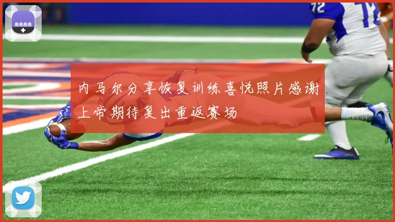 内马尔分享恢复训练喜悦照片感谢上帝期待复出重返赛场