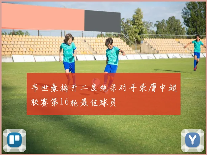 韦世豪梅开二度绝杀对手荣膺中超联赛第16轮最佳球员