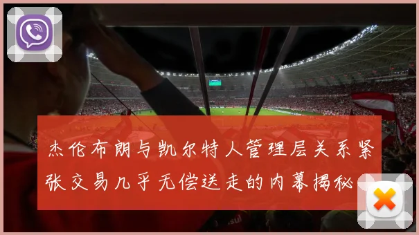 杰伦布朗与凯尔特人管理层关系紧张交易几乎无偿送走的内幕揭秘