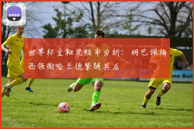 世界杯金靴奖赔率分析：姆巴佩梅西领衔哈兰德紧随其后