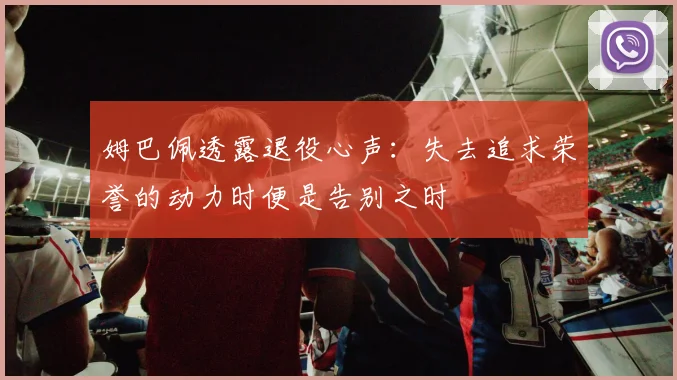 姆巴佩透露退役心声：失去追求荣誉的动力时便是告别之时