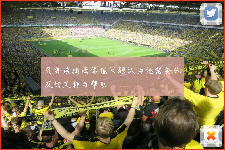 贝隆谈梅西体能问题认为他需要队友的支持与帮助