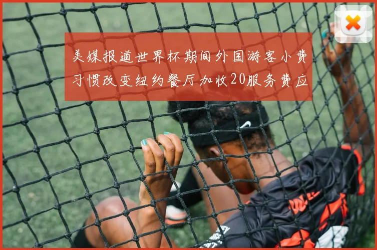 美媒报道世界杯期间外国游客小费习惯改变纽约餐厅加收20服务费应对